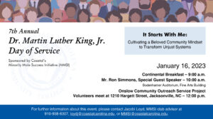 7th Annual Dr. Martin Luther King, Jr. Day of Service January 16, 2023 Continental Breakfast 9:00 AM, Mr. Ron Simmons, Special Guest Speaker 10:00 AM Bodenhamer Auditorium, Fine Arts Building. Onslow Community Outreach Service Project - Volunteers meet at 1210 Hargett Street, Jacksonville, NC 12:00 PM.