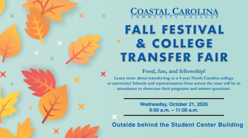 Coastal Carolina Community College Fall Festival & College Transfer Fair Food, fun, and fellowship! Learn more about transferring to a 4-year North Carolina college or university! Schools and representatives from across the state will be in attendance to showcase their programs and answer questions. Wednesday, October 21, 2026 9:00 a.m. – 11:00 p.m. Outside behind the Student Center Building