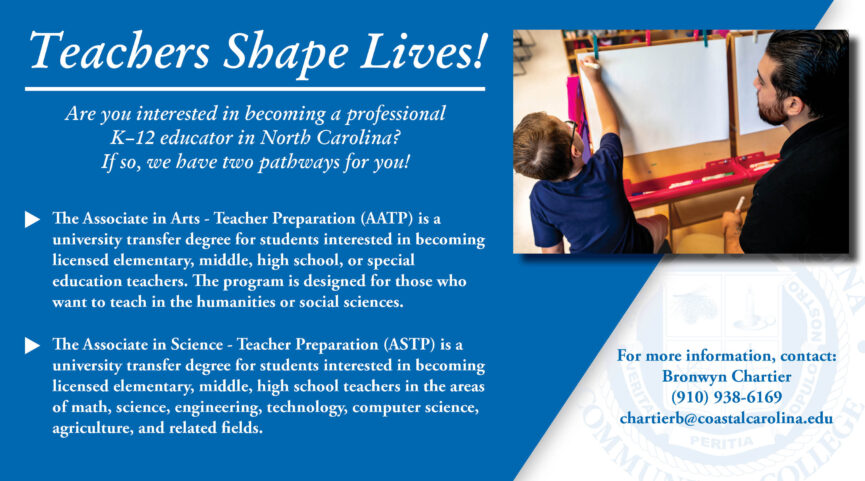 Teachers Shape Lives! Coastal has 2 pathways to help you becoming a teacher in North Carolina. For more information, contact: Bronwyn Chartier (910) 938-6169 or chartierb@coastalcarolina.edu