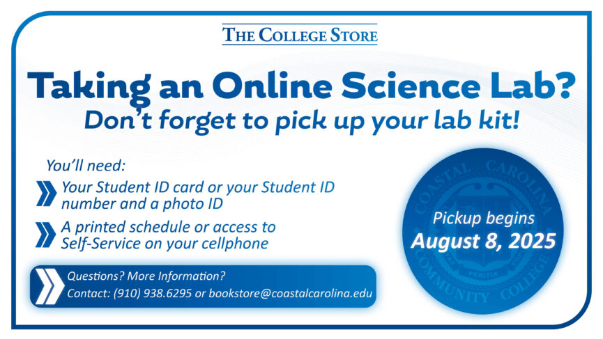 Taking an Online Science Lab? Don't forget to pick up your lab kit! Pickup begins on August 8, 2025. You'll need: Your Student ID card or your Student ID number and a photo ID and a printed schedule of access to Self-Service on your cellphone. Questions? More Information? Contact: (910) 938.6295 or bookstore@coastalcarolina.edu