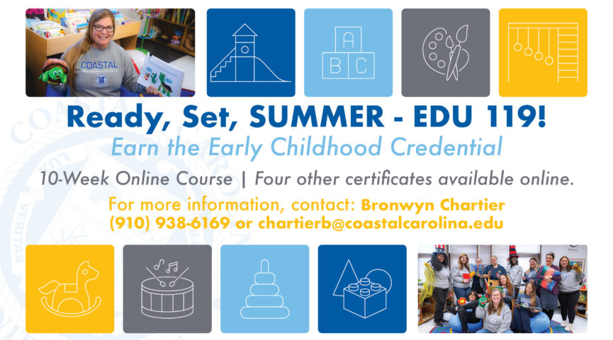 Ready, Set, SUMMER - EDU 119! Earn the Early Childhood Credential 10-Week Online Course | Four other certificates available online. For more information, contact: Brown Chartier (910) 938-6169 or chartierb@coastalcarolina.edu