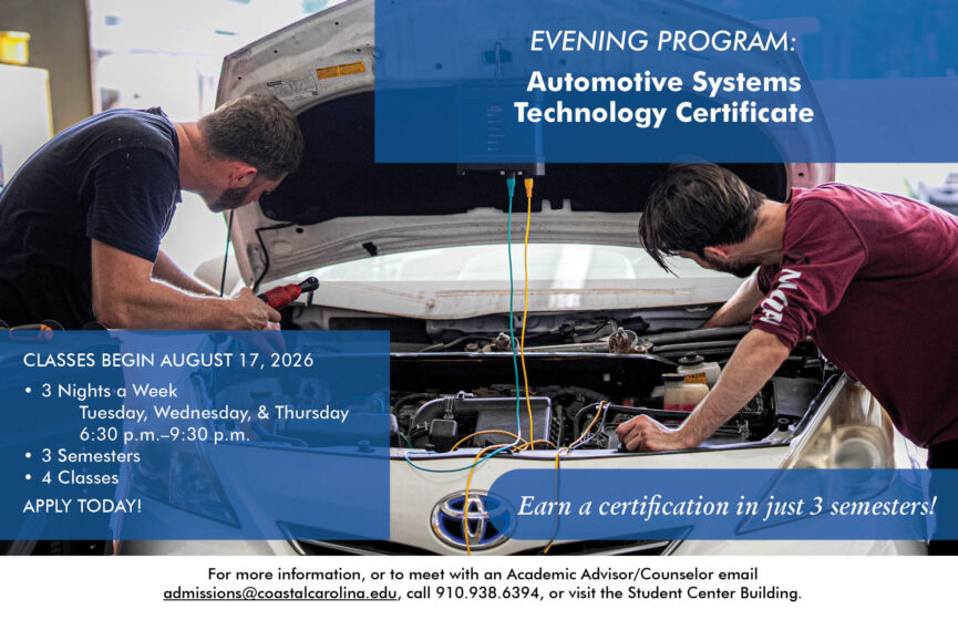 Automotive Systems Technology Certificate Evening Program at Coastal Carolina Community College. Classes begin August 17, 2026. 3 nights a week; Tuesdays, Wednesdays, & Thursdays. From 6:30 PM to 9:30 PM. 3 semesters long and a total of 4 classes. For more information, or to meet with an Academic Advisor/Counselor email admissions@coastalcarolina.edu, call (910) 938-6394, or visit the Student Center Buidling.