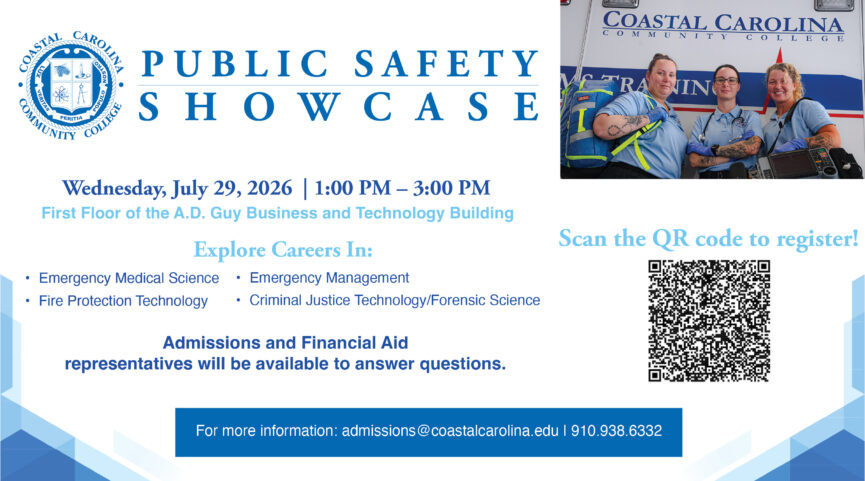 Coastal Carolina Community College Public Safety Showcase on Wednesday, July 28, 2026 from 1:00 PM - 3:00 PM on the first floor of the A.D. Guy Business and Technology Building. Come explore careers in: Emergency Medical Science, Emergency Management, Fire Protection Technology, and Criminal Justice Technology/Forensic Science. Admissions and Financial Aid representatives will be available to answer questions. For more information: admissions@coastalcarolina.edu or (910) 938-6332