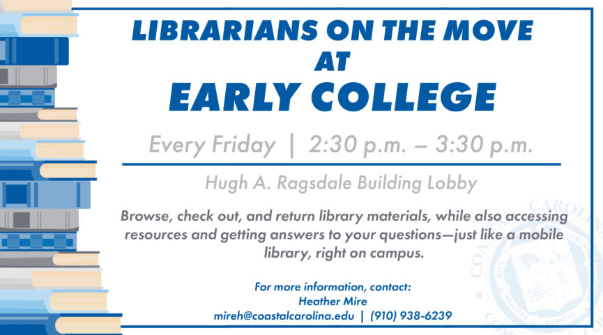 Librarians on the Move at Early College. Every Friday from 2:30 PM to 3:30 PM in the Hugh A. Ragsdale Building Lobby. Browse, check out, and return library materials, while also accessing resources and getting answers to your questions—just like a mobile library, right on campus. For more information, contact: Heather Mire at mireh@coastalcarolina.edu or (910) 938-6239.